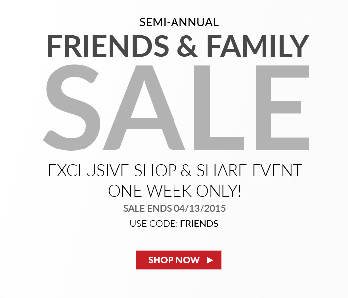 Semi-Annual Friends and Family Sale. Exclusive Shop and Share Event. One Week Only! Sale Ends 04/13/2015. Use Code: FRIENDS! Shop Now >