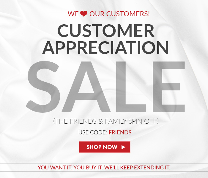 We love our customers! Customer Appreciation Sale. (The Friends & Family Spin Off. Use Code: FRIENDS! Shop Now >