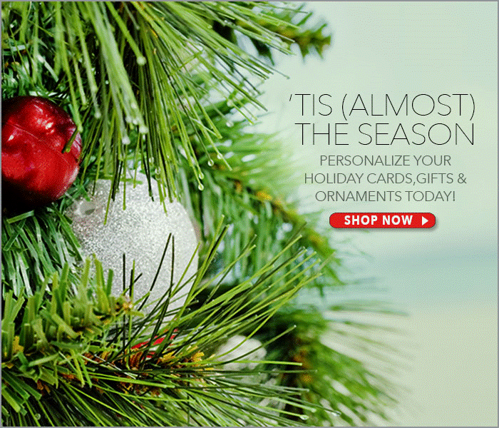 'Tis (Almost) the Season. Personalize your Holiday Cards, Gifts & Ornaments Today! Shop Now>