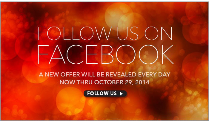 Follow Us On Facebook. A new offer will be revealed every day. Now Through October 29, 2014.