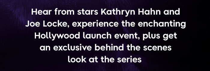 Hear from stars Kathryn Hahn and Joe Locke, experience the enchanting Hollywood launch event, plus get an exclusive behind the scenes look at the series