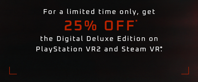 For a limited time only, get 25% off* the Digital Deluxe Edition on PlayStation VR2 and Steam VR