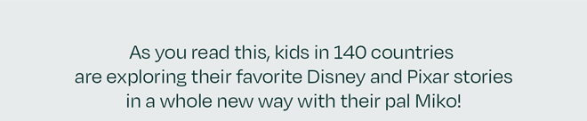 As you read this, kids in 140 countries are exploring their favorite Disney and Pixar stories in a whole new way with their pal Miko!