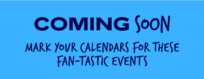 Coming Soon: Mark your calendars for these fan-tastic events