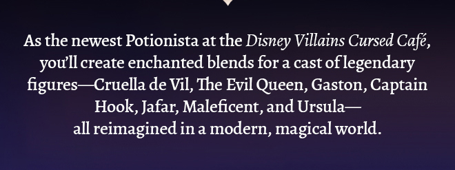 As the newest Potionista at the Disney Villains Cursed Café. you'll create enchanted blends for a cast of legendary figures