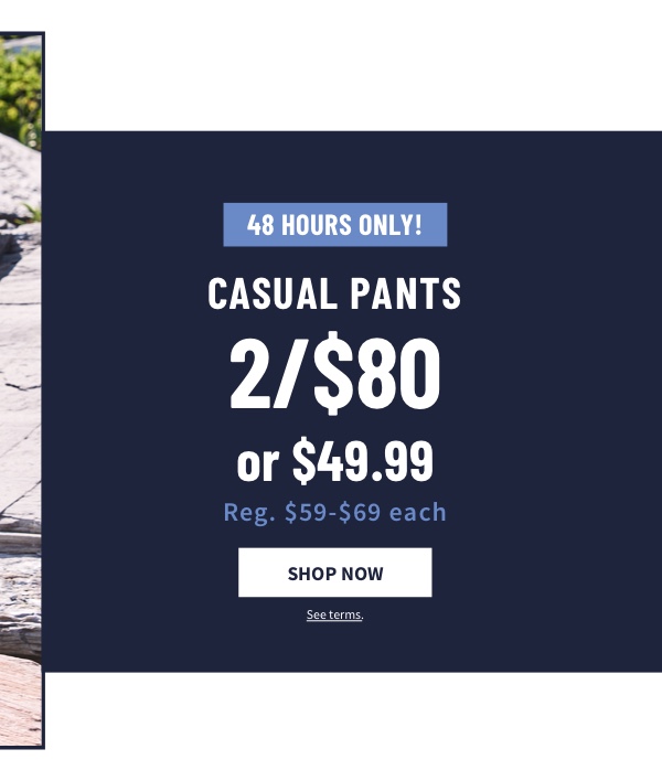 Casual Pants 2/$80 or $49.99 Shop Now