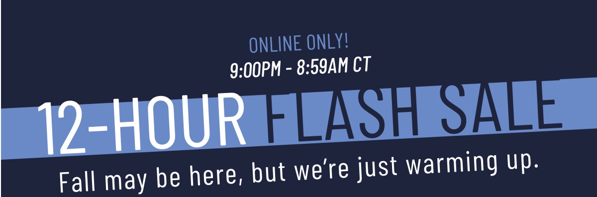 Online Only 12-Hour Flash Sale Fall may be here, but we’re just warming up.