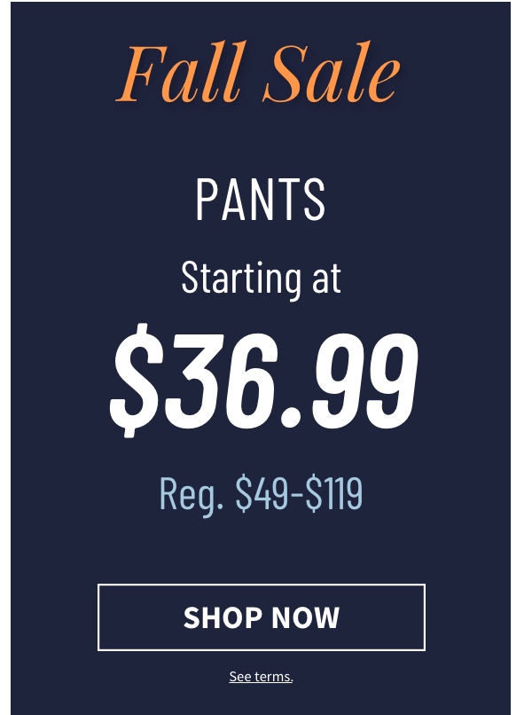 Pants Starting at $36.99 Shop Now