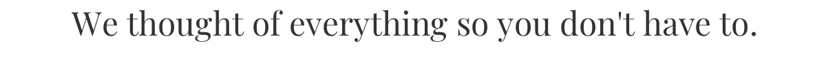 We thought of everything so you don t have to.
