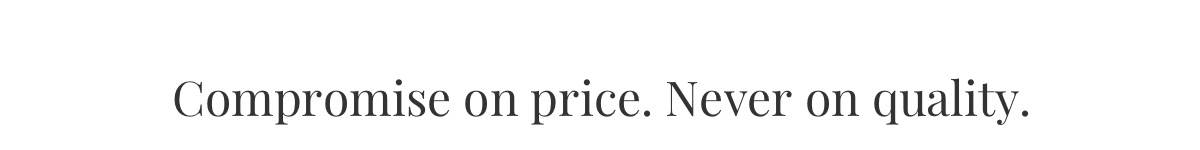 Compromise on price. Never on quality.