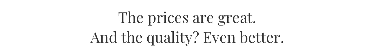 The prices are great. And the quality? Even better. 