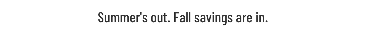 Summer s out. Fall savings are in.