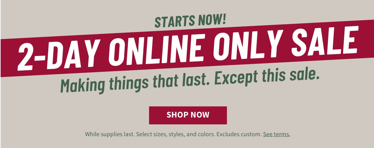 Starts Now! 2-Day Online Only Sale Making things that last. Except this sale. Shop Now While supplies last. Select sizes, styles, and colors. Excludes custom. See terms.