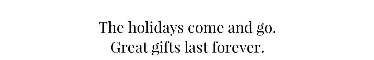 The holidays come and go. Great gifts last forever. 