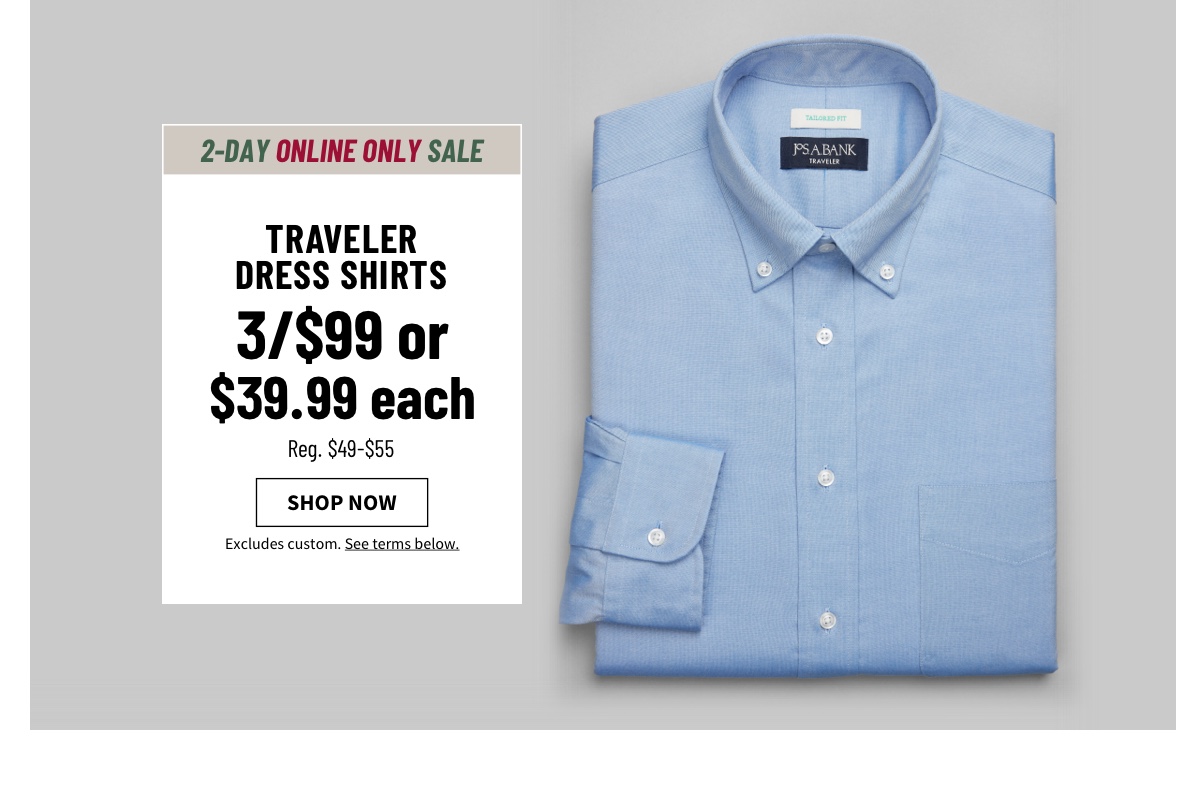 Traveler Dress Shirts 3 for $99 or $39.99 each Reg. $49-$55 Shop Now Excludes custom. See terms below.