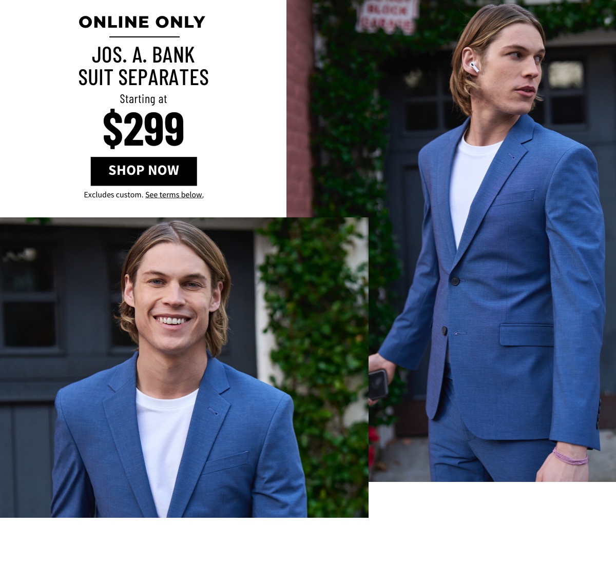 Online Only Jos. A. Bank Suit Separates Starting at $299 Shop Now Excludes custom. See terms below.