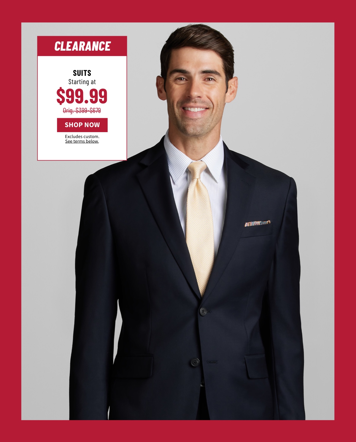 Clearance Suits Starting at $99.99 Orig. $399-$679 Shop Now Excludes custom. See terms below.