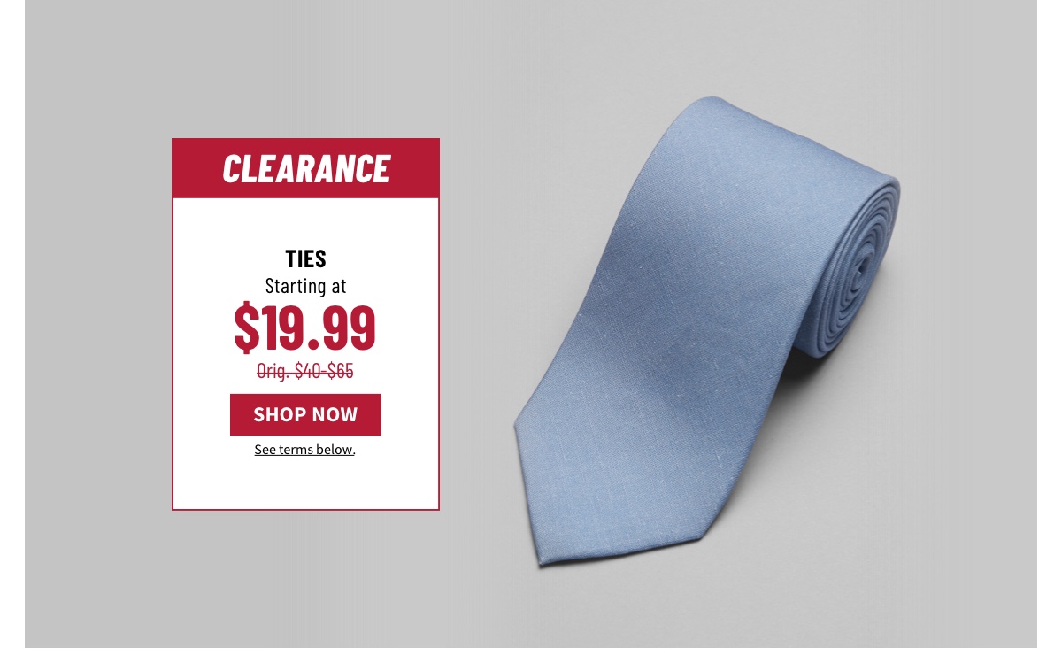 Clearance Ties Starting at $19.99 Orig. $40-$65 Shop Now See terms below.