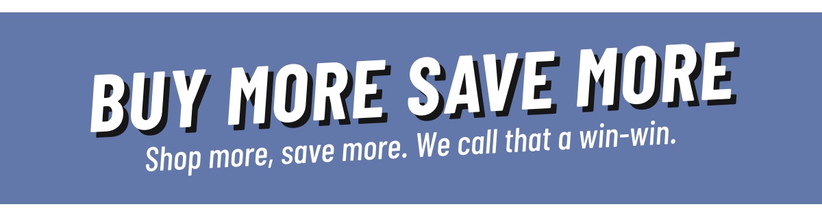 Buy More Save More Shop more, save more. We call that a win-win.