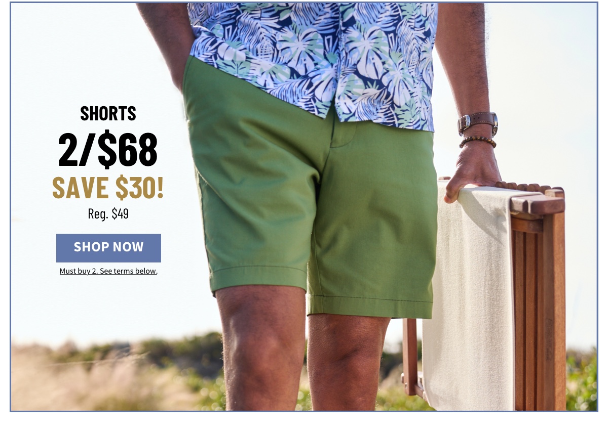 Shorts 2/$68 Save $30! Reg. $49 Shop Now Must buy 2. See terms below.