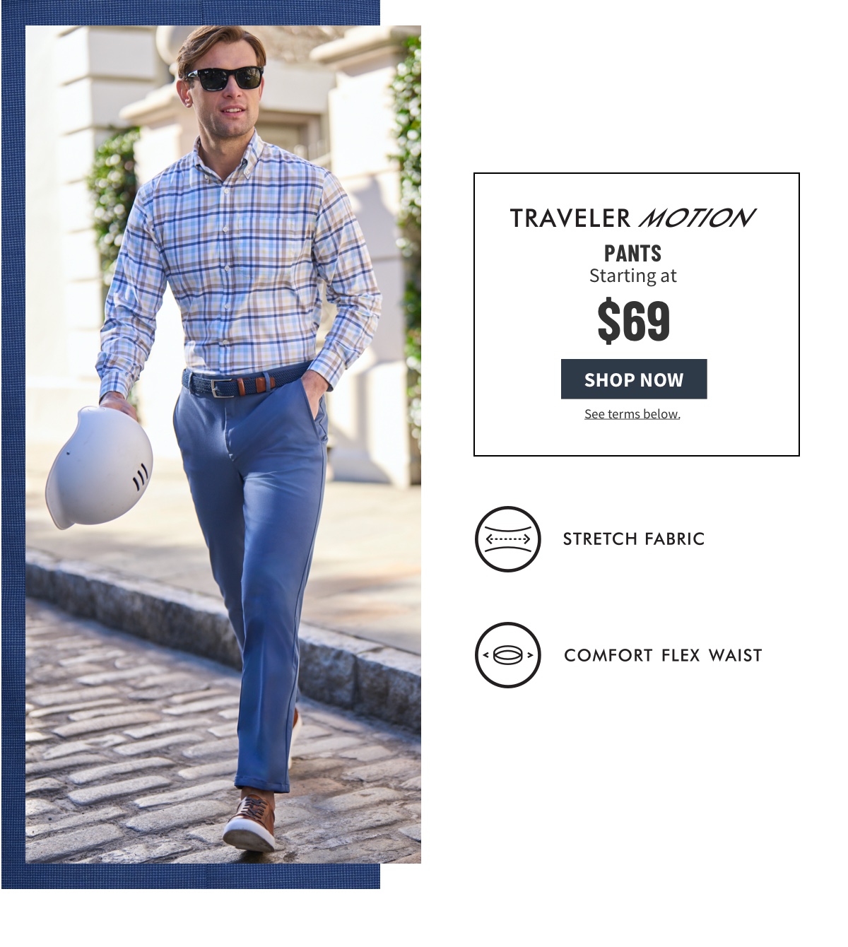 Traveler Motion Pants Starting at $69 Shop Now See terms below. Stretch Fabric Comfort Flex Waist