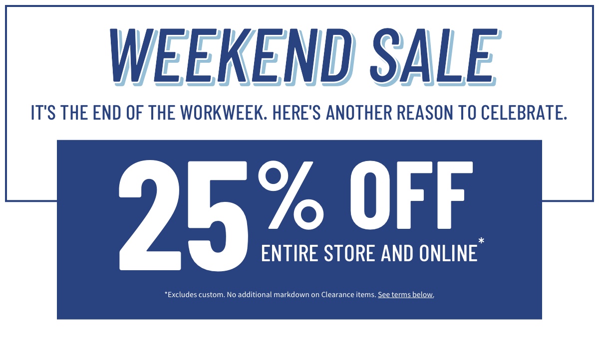 Weekend Sale It s the end of the workweek. Here s another reason to celebrate. 25% off Entire Store and Online* *Excludes custom. No additional markdown on Clearance items. See terms below.