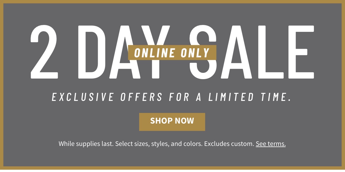 2-Day Online Only Sale Exclusive offers for a limited time. Shop Now While supplies last. Select sizes, styles, and colors. Excludes custom. See terms below.