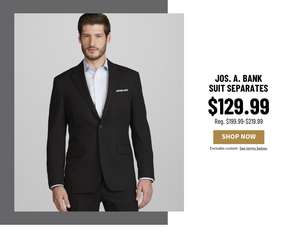 Jos. A. Bank Suit Separates $129.99 Reg. $199.99-$219.99 Shop Now Excludes custom. See terms below.