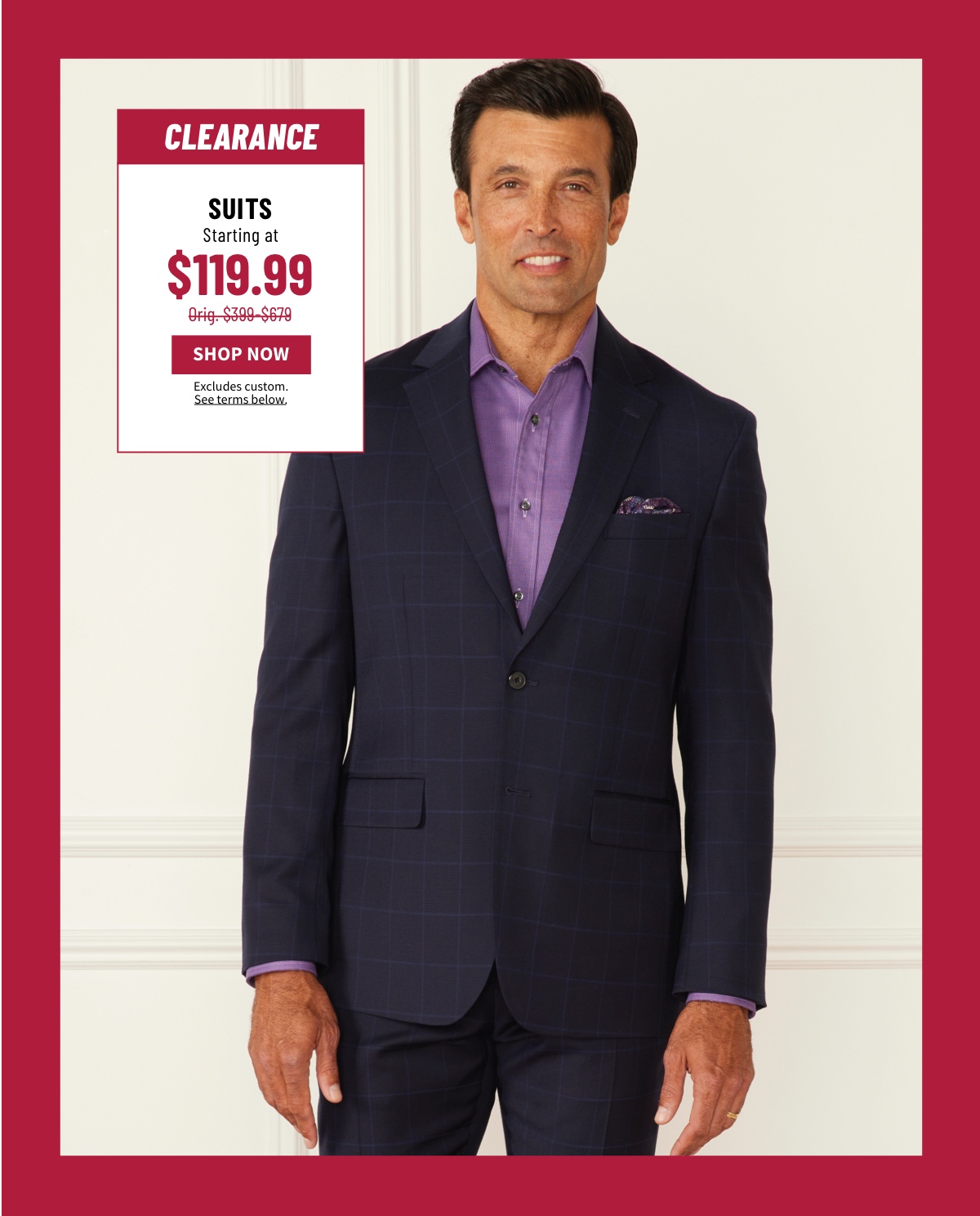 Clearance Suits Starting at $119.99 Orig. $399-$679 Shop Now Excludes custom. See terms below.
