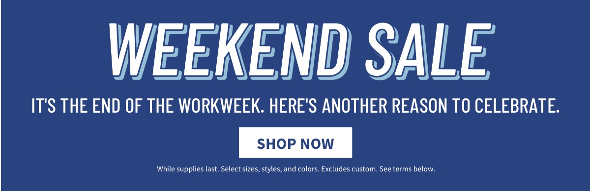 Weekend Sale It s the end of the workweek. Here s another reason to celebrate. Shop Now While supplies last. Select sizes, styles, and colors. Excludes custom. See terms below.