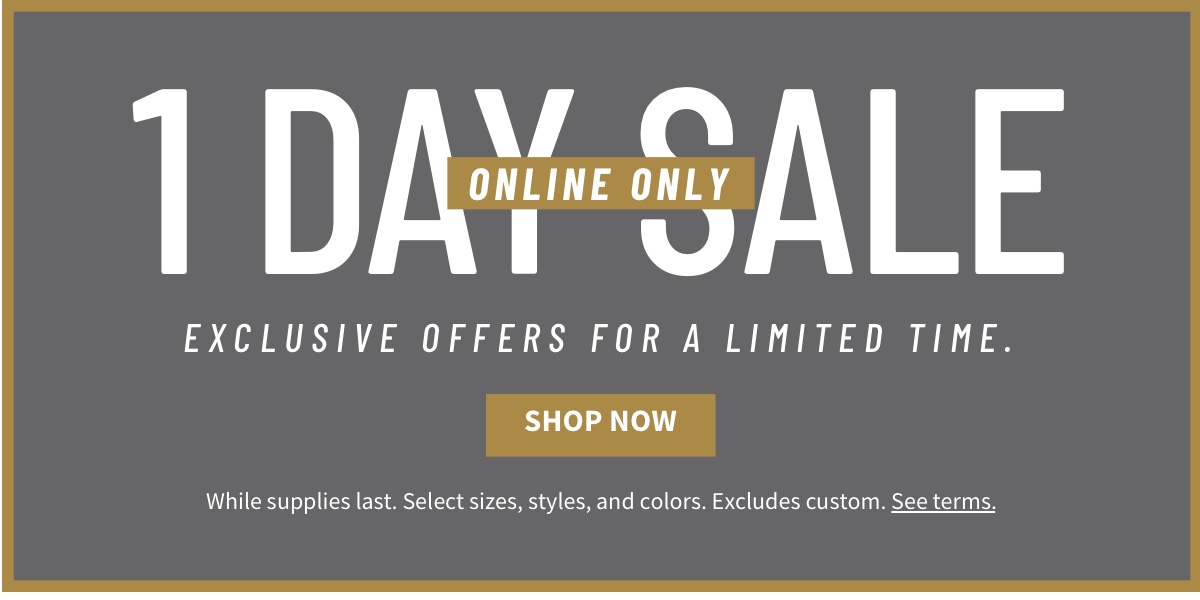 1-Day Online Only Sale Exclusive offers for a limited time. Shop Now While supplies last. Select sizes, styles, and colors. Excludes custom. See terms below.