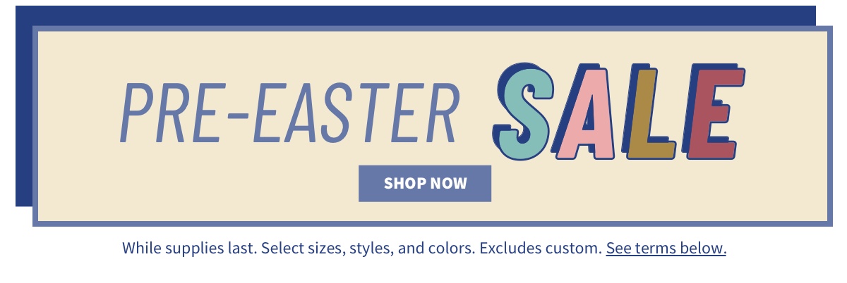 Pre-Easter Sale Shop Now While supplies last. Select sizes, styles, and colors. Excludes custom. See terms below.