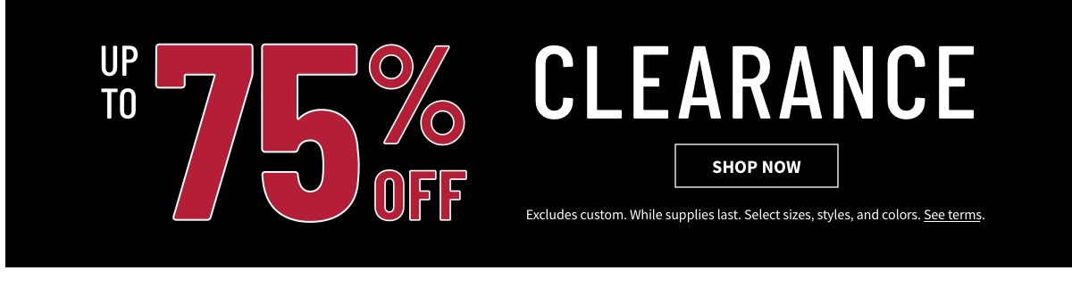 Up to 75% off  Clearance Shop Now While supplies last. Select sizes, styles, and colors. Excludes custom. See terms below.