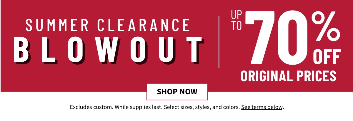 Summer Clearance Blowout Up to 70% Off New Markdowns Shop Now  While supplies last. Select sizes, styles, and colors. Excludes custom. See terms below.