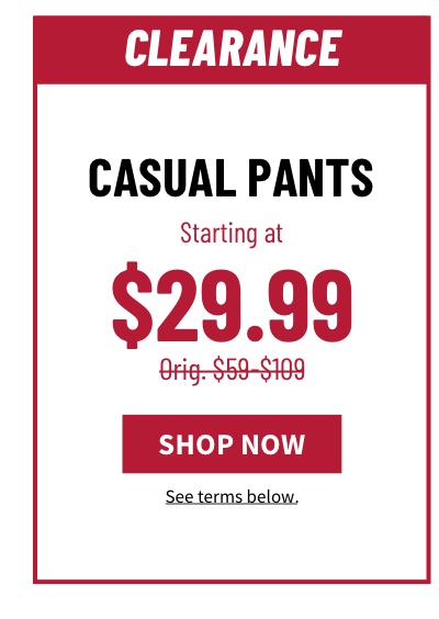 Casual Pants Starting at $29.99 Orig. $59-$109 Shop Now See terms below.