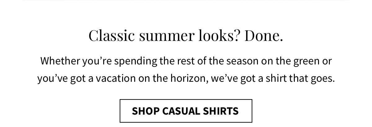 Classic summer looks? Done. Whether you re spending the rest of the season on the green or you ve got a vacation on the horizon, we ve got a shirt that goes. Shop Casual Shirts