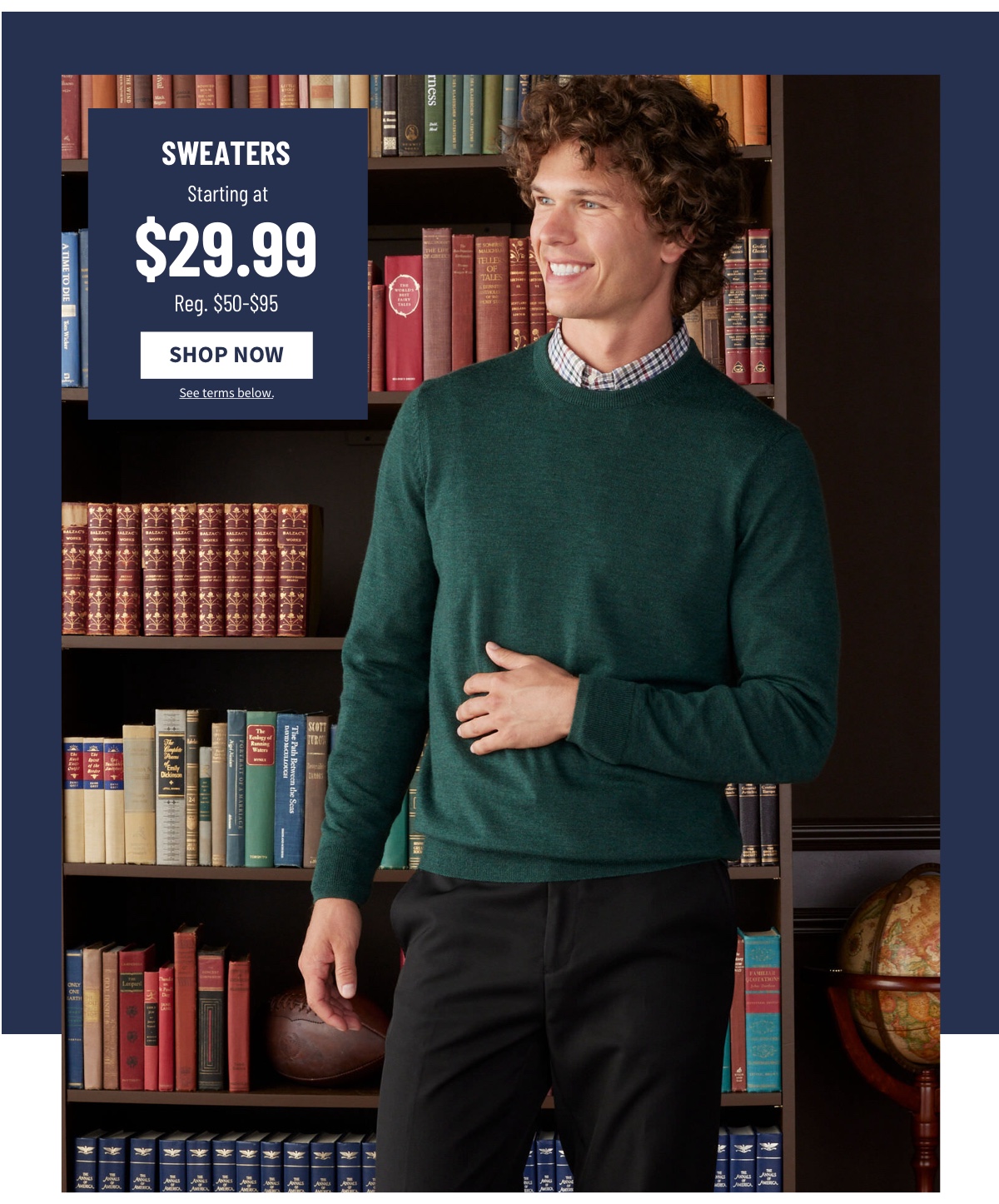 Sweaters Starting at $29.99  reg. $50-$95 Shop Now See terms.