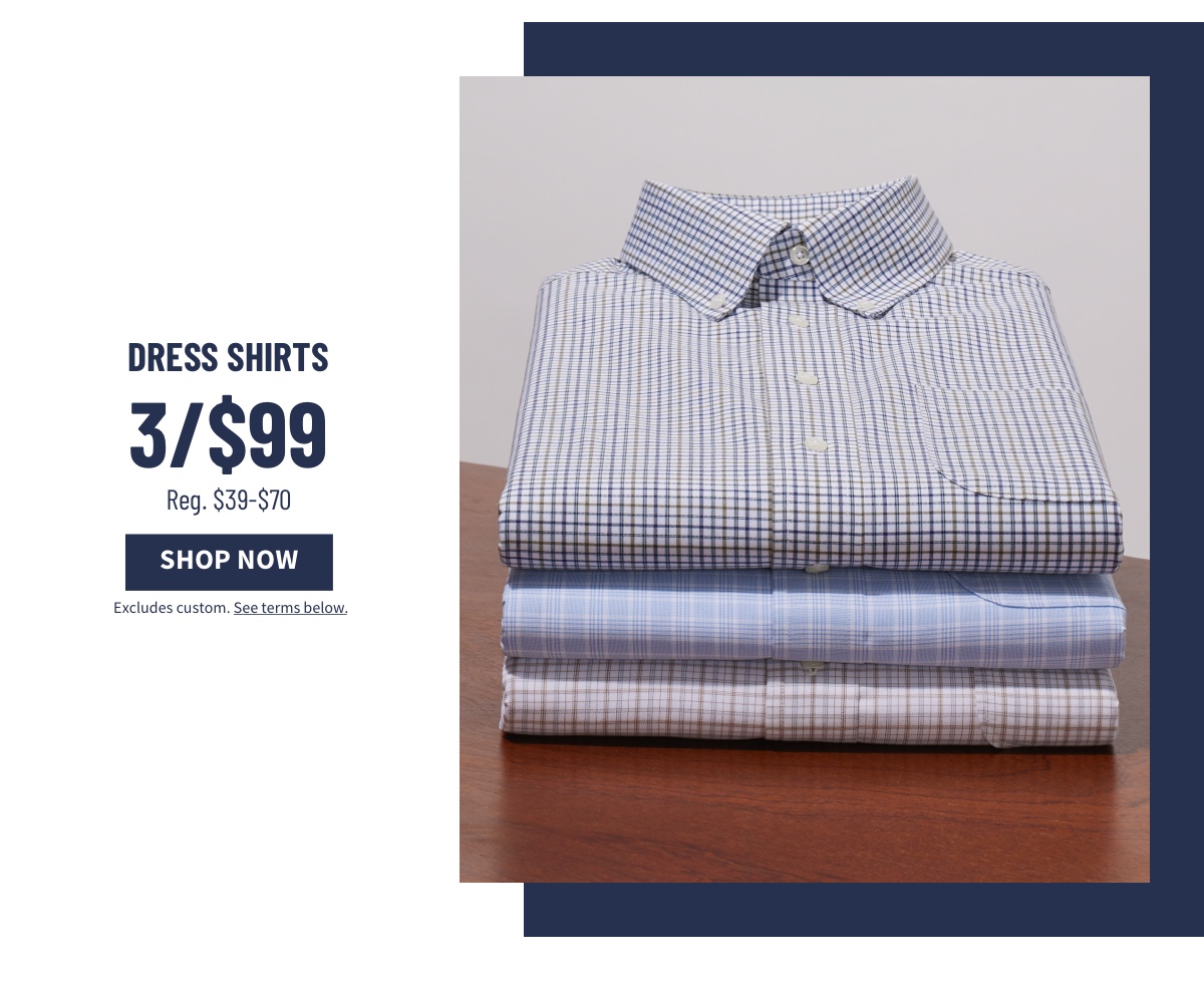 Dress Shirts 3/$99  reg $39-$70 Shop Now. Excludes custom. See terms below.