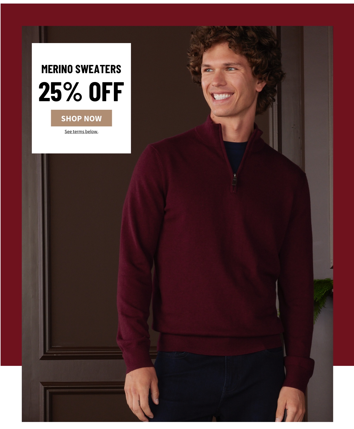 Merino Sweaters 25% Off  Shop Now See terms below.