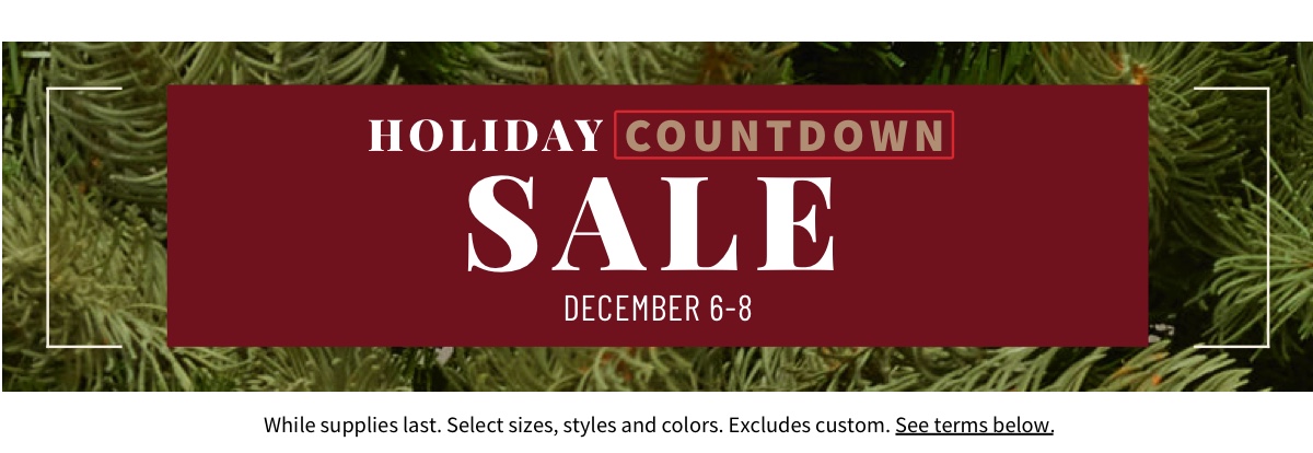 Holiday Countdown Sale December 6-8 Shop Now While supplies last. Select sizes, styles and colors. Excludes custom. See terms below.