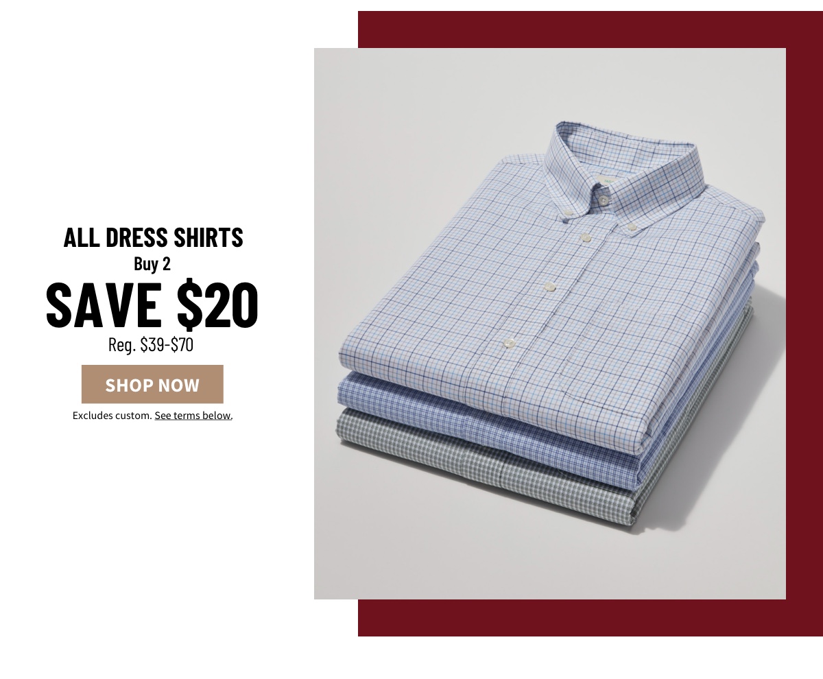 Buy 2, Save $20 All Dress Shirts  Reg. $39-$70 Shop Now  Excludes custom. See terms below.
