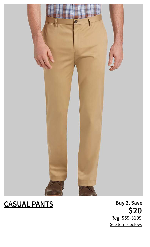 Buy 2 Save $20 Casual Pants Reg. $59-$109 Shop Now See terms below.