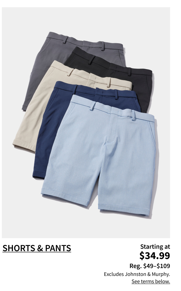 Shorts and Pants Starting at $34.99 Reg. $49-$109 Shop Now Excludes Johnston and Murphy. See terms below.