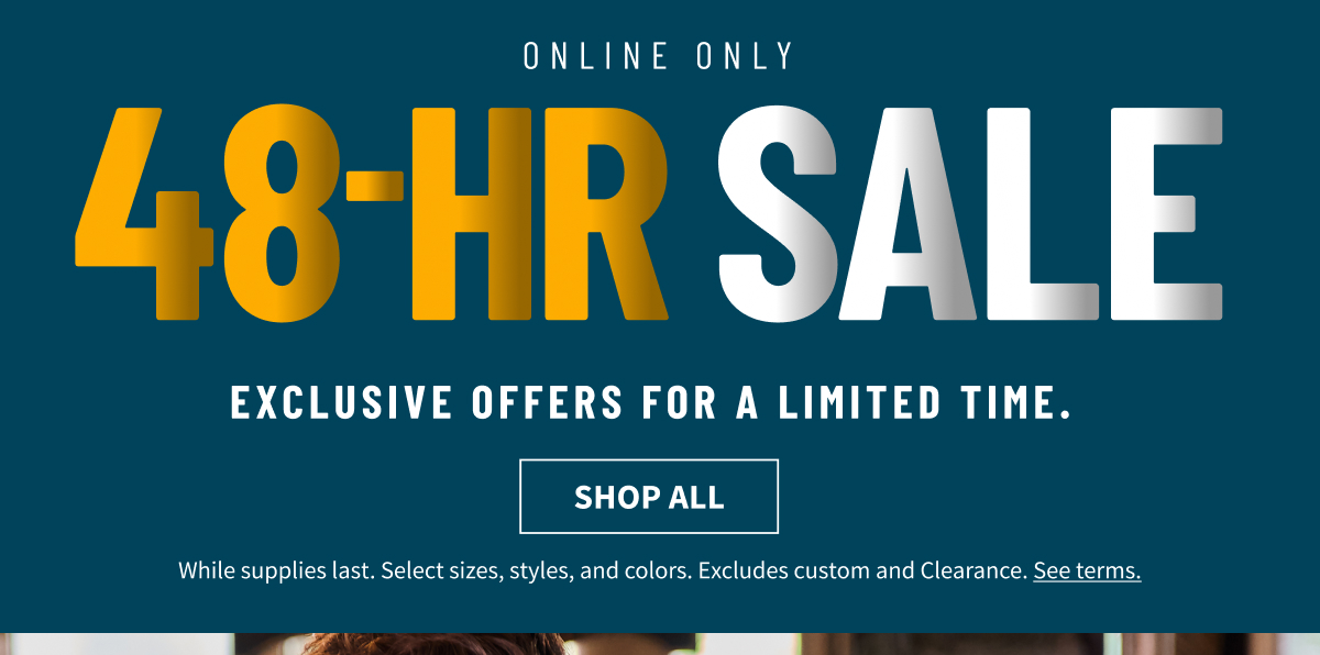 Online Only 48-HR SALE Exclusive offers for a limited time. Shop All Whie supplies last. Select sizes, styles and colors. Excludes custom and Clearance. See terms.