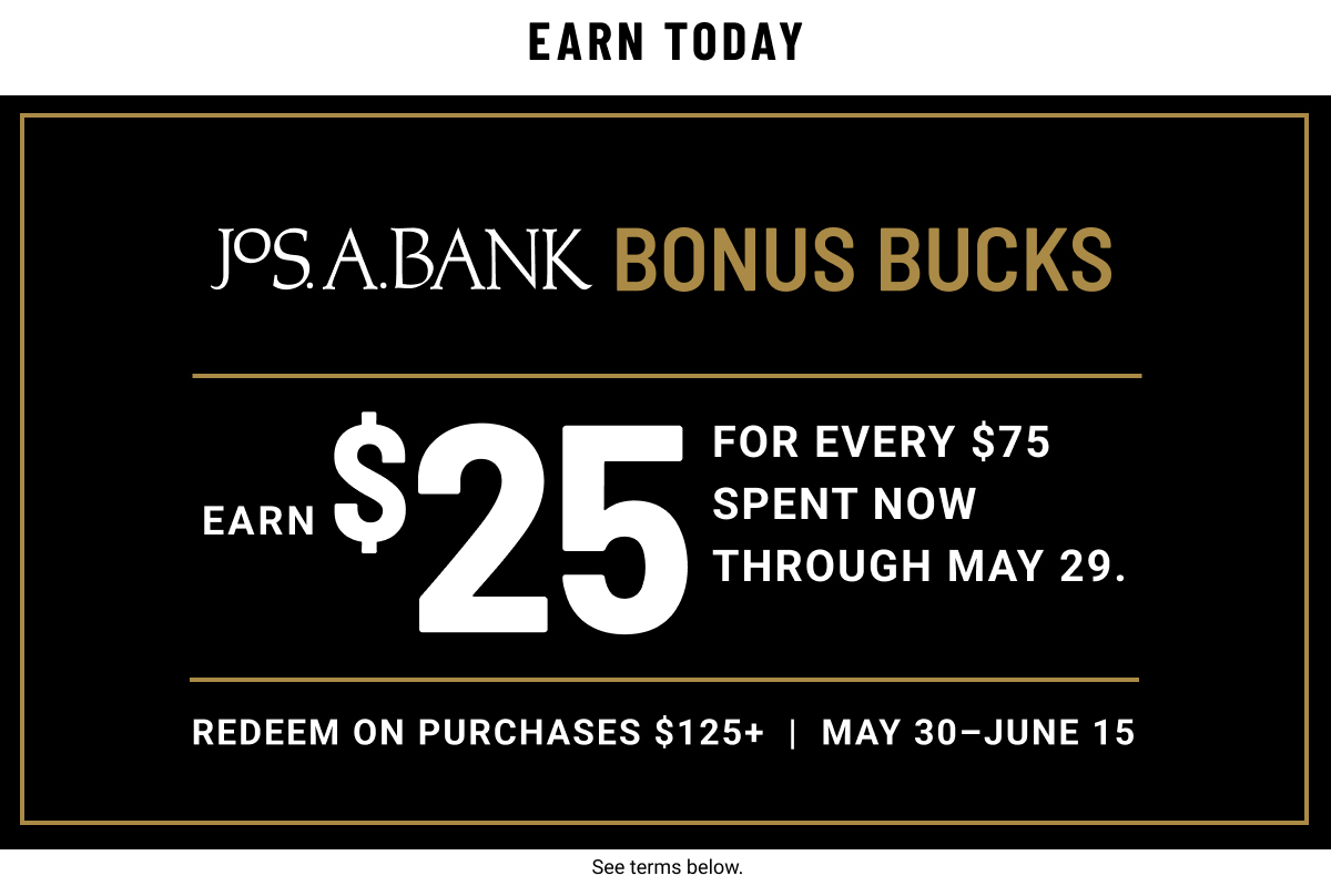 Jos. A. Bank Bonus Bucks. Earn $25 for every $75 spent now through May 29. Reedem on purchases $125+ May 30-June 15.