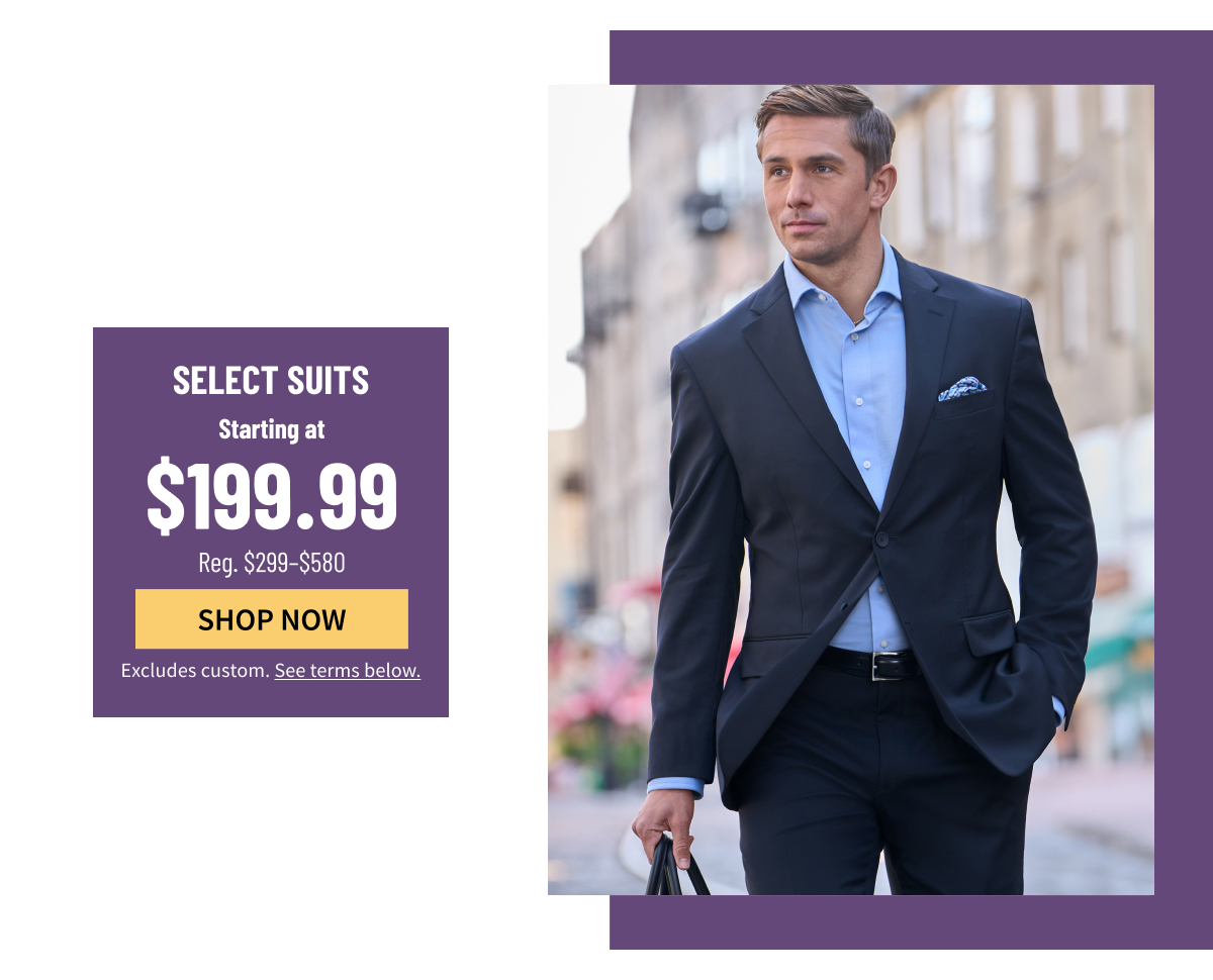 Select Suits Starting at $199.99 Reg. $299-$580 Shop Now Excludes custom. See terms below.