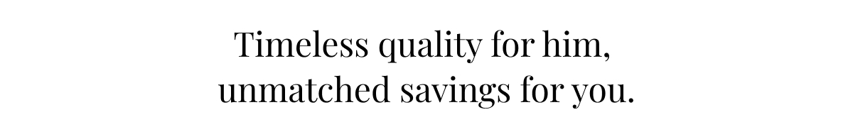 Timeless quality for him, unmatched savings for you.