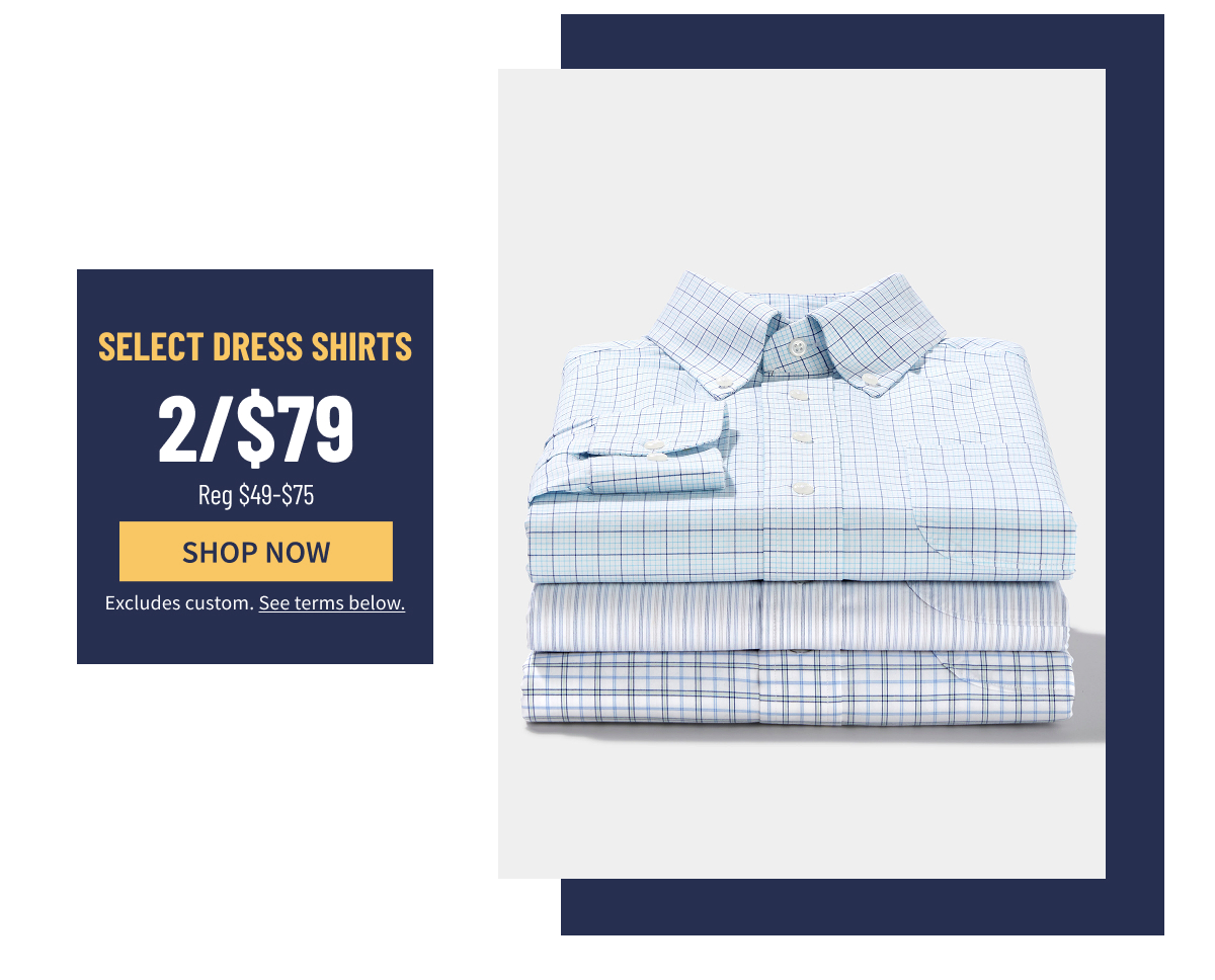 Select Dress Shirts 2/$79 Reg. $49-$75 Shop Now Excludes custom. See terms below.