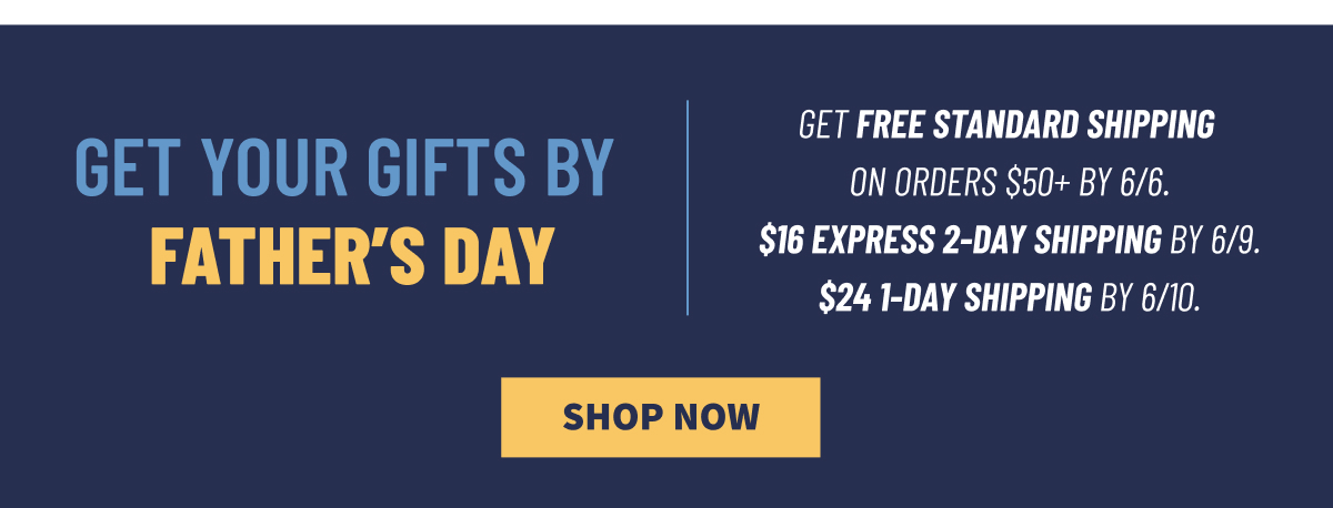 Get Your Gifts by Father’s Day Get Free Standard Shipping on Orders $50plus by 6/6. $16 Express 2-Day Shipping by 6/9. $24 1-Day Shipping by 6/10. Shop Now