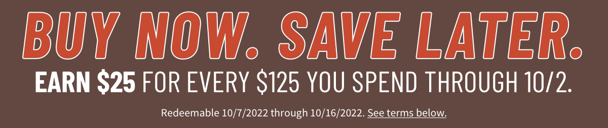 Buy Now. Save Later. Earn $25 for every $125 spent